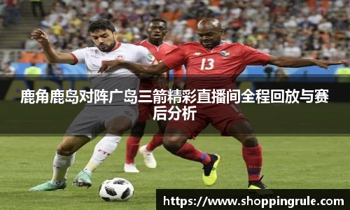 鹿角鹿岛对阵广岛三箭精彩直播间全程回放与赛后分析