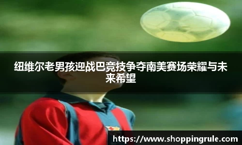 纽维尔老男孩迎战巴竞技争夺南美赛场荣耀与未来希望